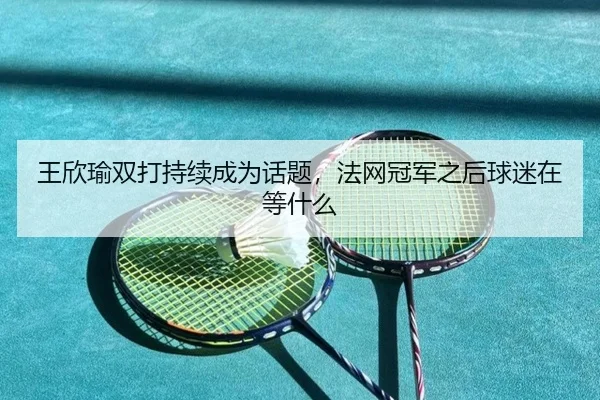 wang-xin-yu-shuang-da-chi-xu-cheng-wei-hua-ti-fa-wang-guan-jun-zhi-hou-qiu-mi-zai-deng-shen-me-2-235.jpg